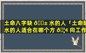 土命八字缺 🐱 水的人「土命缺水的人适合在哪个方 🦢 向工作」